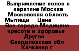 Выпрямление волос с кератина Москва Московская облость Мытищи. › Цена ­ 3 000 - Все города Медицина, красота и здоровье » Другое   . Свердловская обл.,Качканар г.